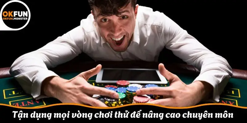 Tận dụng mọi vòng chơi thử để nâng cao chuyên môn