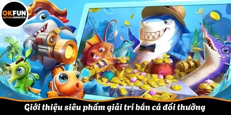 Giới thiệu siêu phẩm giải trí bắn cá đổi thưởng